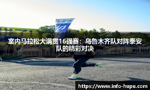 室内马拉松大满贯16强赛：乌鲁木齐队对阵泰安队的精彩对决